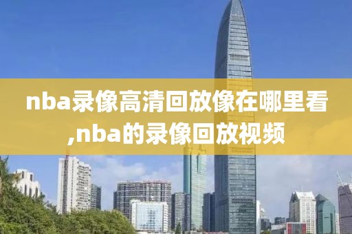 nba录像高清回放像在哪里看,nba的录像回放视频-第1张图片-雷速体育