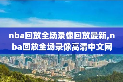 nba回放全场录像回放最新,nba回放全场录像高清中文网-第1张图片-雷速体育