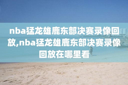 nba猛龙雄鹿东部决赛录像回放,nba猛龙雄鹿东部决赛录像回放在哪里看-第1张图片-雷速体育