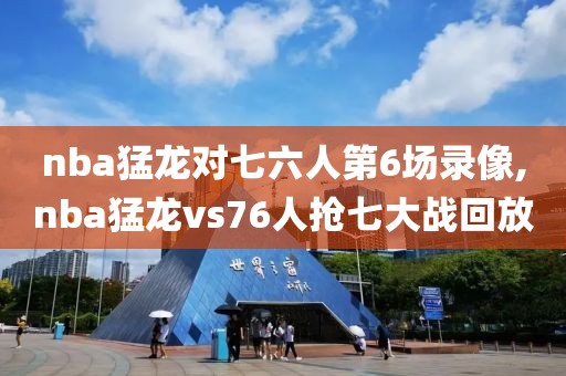 nba猛龙对七六人第6场录像,nba猛龙vs76人抢七大战回放-第1张图片-雷速体育