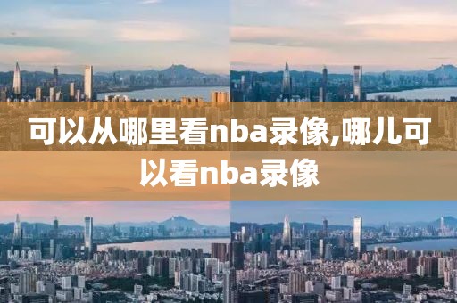 可以从哪里看nba录像,哪儿可以看nba录像-第1张图片-雷速体育