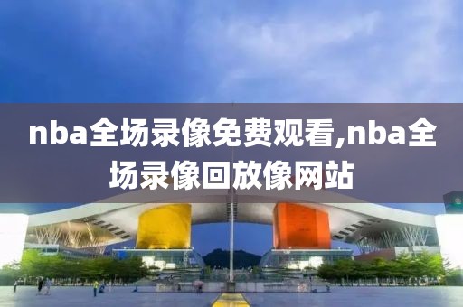 nba全场录像免费观看,nba全场录像回放像网站-第1张图片-雷速体育