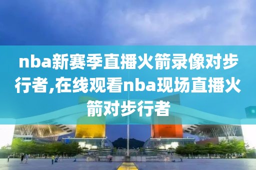 nba新赛季直播火箭录像对步行者,在线观看nba现场直播火箭对步行者-第1张图片-雷速体育