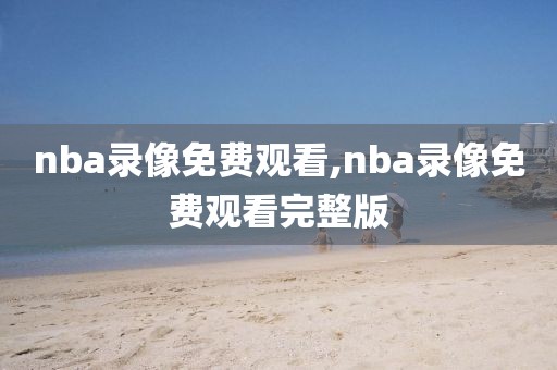 nba录像免费观看,nba录像免费观看完整版-第1张图片-雷速体育