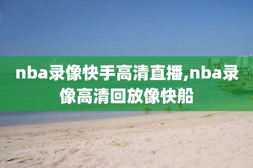 nba录像快手高清直播,nba录像高清回放像快船-第1张图片-雷速体育