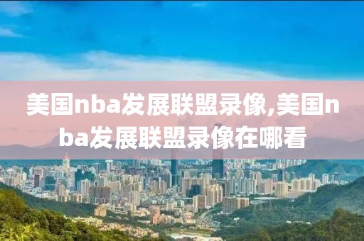 美国nba发展联盟录像,美国nba发展联盟录像在哪看-第1张图片-雷速体育