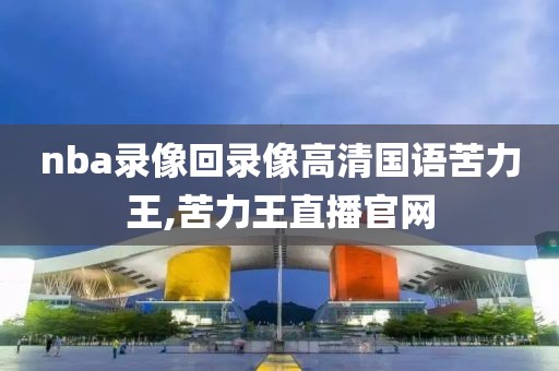 nba录像回录像高清国语苦力王,苦力王直播官网-第1张图片-雷速体育