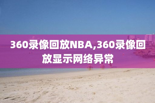 360录像回放NBA,360录像回放显示网络异常-第1张图片-雷速体育