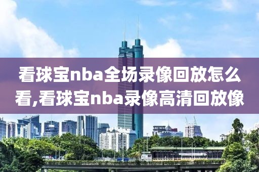 看球宝nba全场录像回放怎么看,看球宝nba录像高清回放像-第1张图片-雷速体育