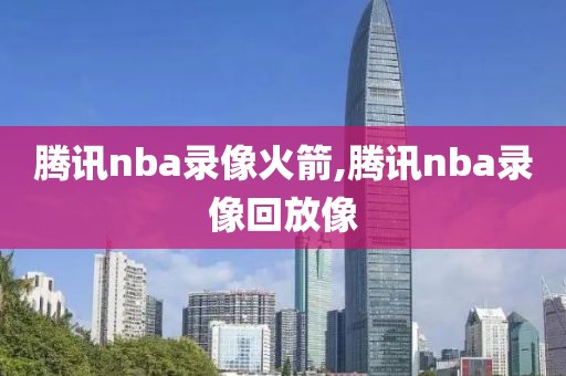 腾讯nba录像火箭,腾讯nba录像回放像-第1张图片-雷速体育