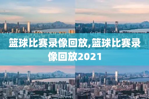 篮球比赛录像回放,篮球比赛录像回放2021-第1张图片-雷速体育