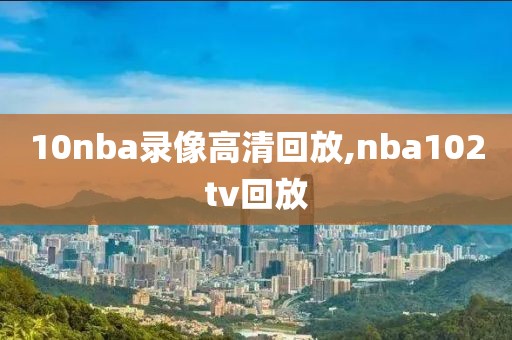 10nba录像高清回放,nba102tv回放-第1张图片-雷速体育