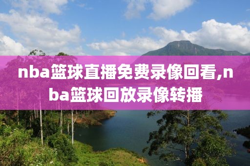 nba篮球直播免费录像回看,nba篮球回放录像转播-第1张图片-雷速体育