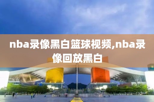 nba录像黑白篮球视频,nba录像回放黑白-第1张图片-雷速体育