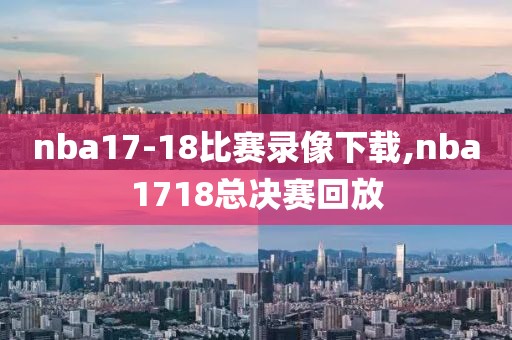 nba17-18比赛录像下载,nba1718总决赛回放-第1张图片-雷速体育
