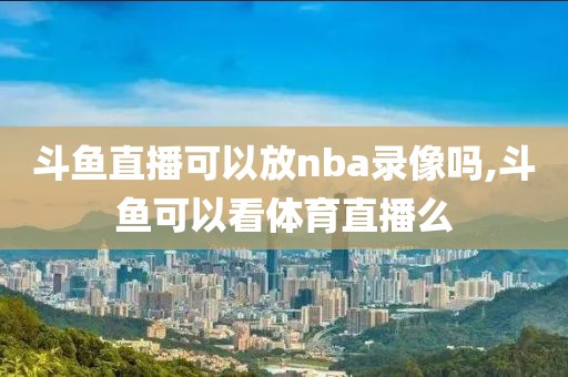 斗鱼直播可以放nba录像吗,斗鱼可以看体育直播么-第1张图片-雷速体育