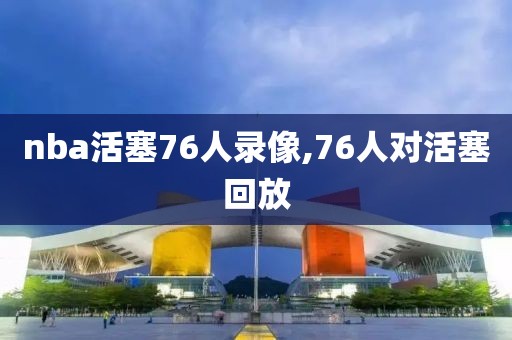nba活塞76人录像,76人对活塞回放-第1张图片-雷速体育