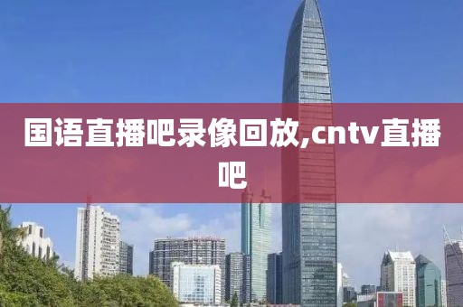 国语直播吧录像回放,cntv直播吧-第1张图片-雷速体育