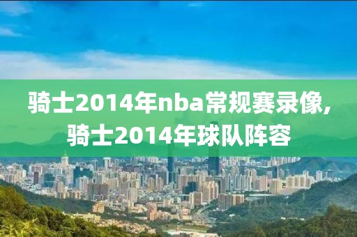 骑士2014年nba常规赛录像,骑士2014年球队阵容-第1张图片-雷速体育