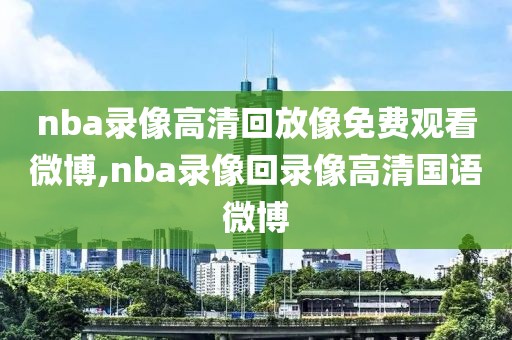 nba录像高清回放像免费观看微博,nba录像回录像高清国语微博-第1张图片-雷速体育