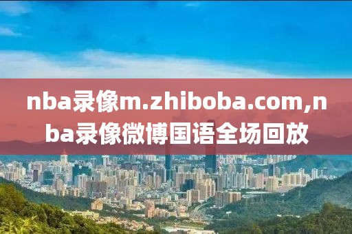 nba录像m.zhiboba.com,nba录像微博国语全场回放-第1张图片-雷速体育