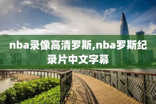 nba录像高清罗斯,nba罗斯纪录片中文字幕-第1张图片-雷速体育