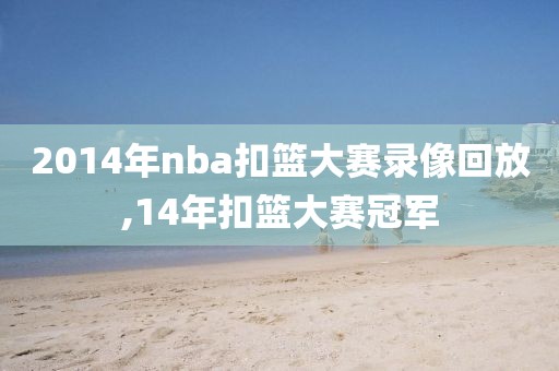 2014年nba扣篮大赛录像回放,14年扣篮大赛冠军-第1张图片-雷速体育