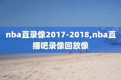 nba直录像2017-2018,nba直播吧录像回放像-第1张图片-雷速体育