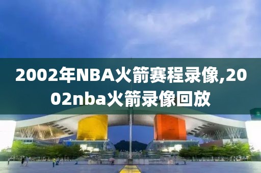 2002年NBA火箭赛程录像,2002nba火箭录像回放-第1张图片-雷速体育