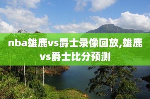 nba雄鹿vs爵士录像回放,雄鹿vs爵士比分预测-第1张图片-雷速体育