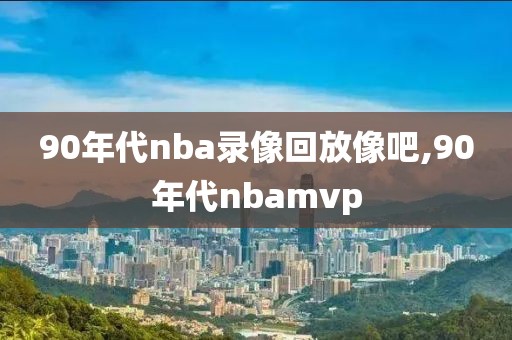 90年代nba录像回放像吧,90年代nbamvp-第1张图片-雷速体育