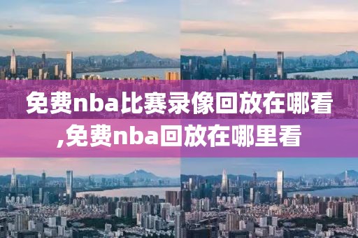 免费nba比赛录像回放在哪看,免费nba回放在哪里看-第1张图片-雷速体育