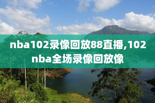 nba102录像回放88直播,102nba全场录像回放像-第1张图片-雷速体育