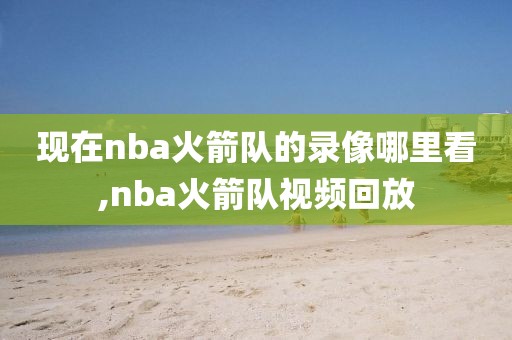 现在nba火箭队的录像哪里看,nba火箭队视频回放-第1张图片-雷速体育