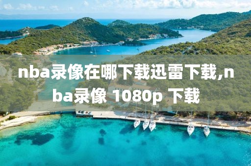 nba录像在哪下载迅雷下载,nba录像 1080p 下载-第1张图片-雷速体育