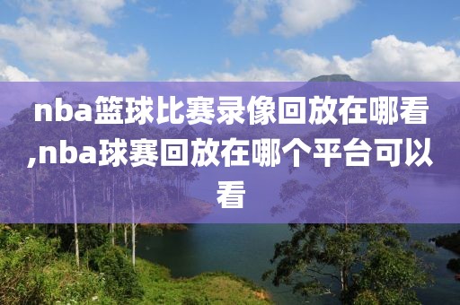 nba篮球比赛录像回放在哪看,nba球赛回放在哪个平台可以看-第1张图片-雷速体育