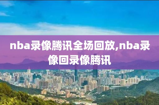 nba录像腾讯全场回放,nba录像回录像腾讯-第1张图片-雷速体育