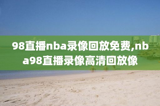 98直播nba录像回放免费,nba98直播录像高清回放像-第1张图片-雷速体育