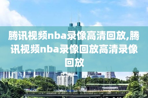 腾讯视频nba录像高清回放,腾讯视频nba录像回放高清录像回放-第1张图片-雷速体育