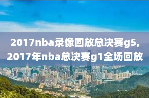 2017nba录像回放总决赛g5,2017年nba总决赛g1全场回放-第1张图片-雷速体育