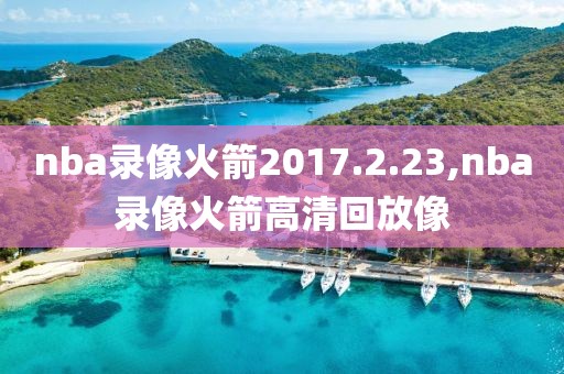 nba录像火箭2017.2.23,nba录像火箭高清回放像-第1张图片-雷速体育