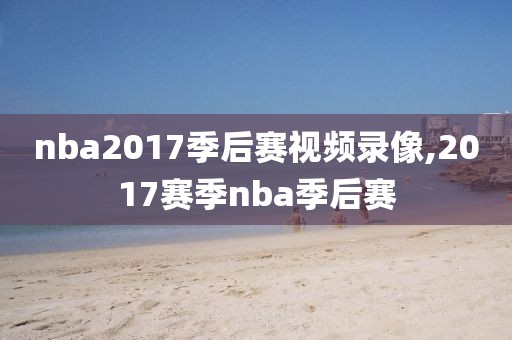 nba2017季后赛视频录像,2017赛季nba季后赛-第1张图片-雷速体育