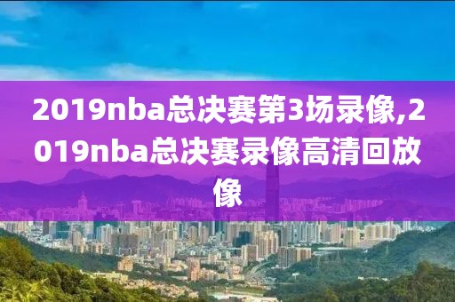 2019nba总决赛第3场录像,2019nba总决赛录像高清回放像-第1张图片-雷速体育