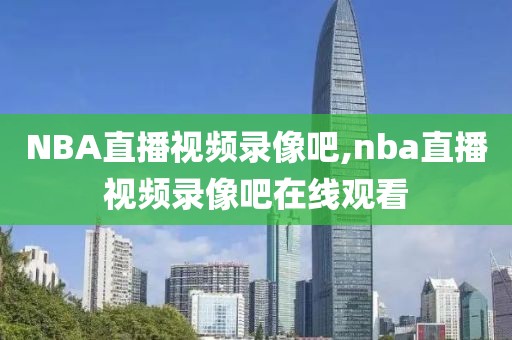 NBA直播视频录像吧,nba直播视频录像吧在线观看-第1张图片-雷速体育