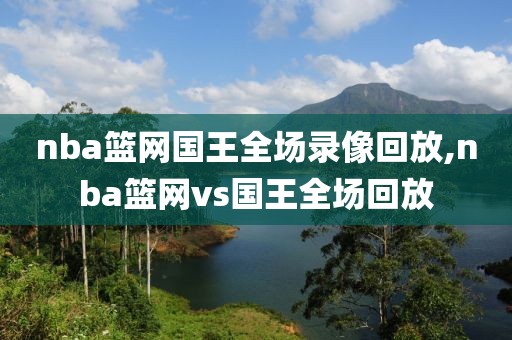 nba篮网国王全场录像回放,nba篮网vs国王全场回放-第1张图片-雷速体育