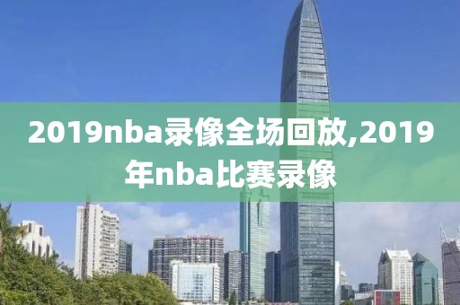 2019nba录像全场回放,2019年nba比赛录像-第1张图片-雷速体育