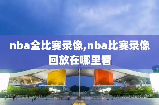 nba全比赛录像,nba比赛录像回放在哪里看-第1张图片-雷速体育