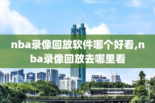 nba录像回放软件哪个好看,nba录像回放去哪里看-第1张图片-雷速体育