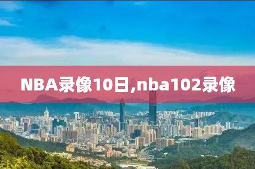 NBA录像10日,nba102录像-第1张图片-雷速体育