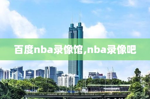 百度nba录像馆,nba录像吧-第1张图片-雷速体育